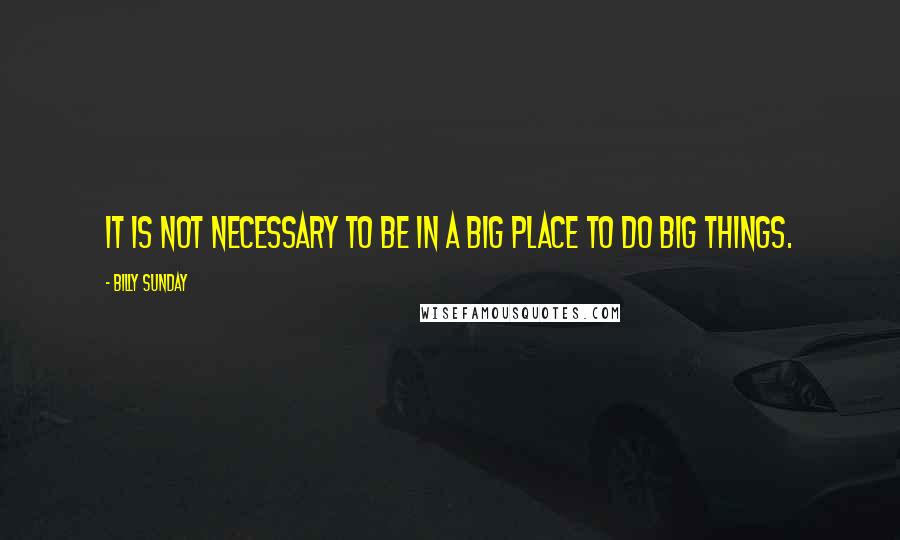 Billy Sunday Quotes: It is not necessary to be in a big place to do big things.