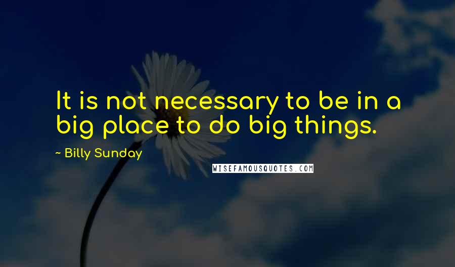 Billy Sunday Quotes: It is not necessary to be in a big place to do big things.