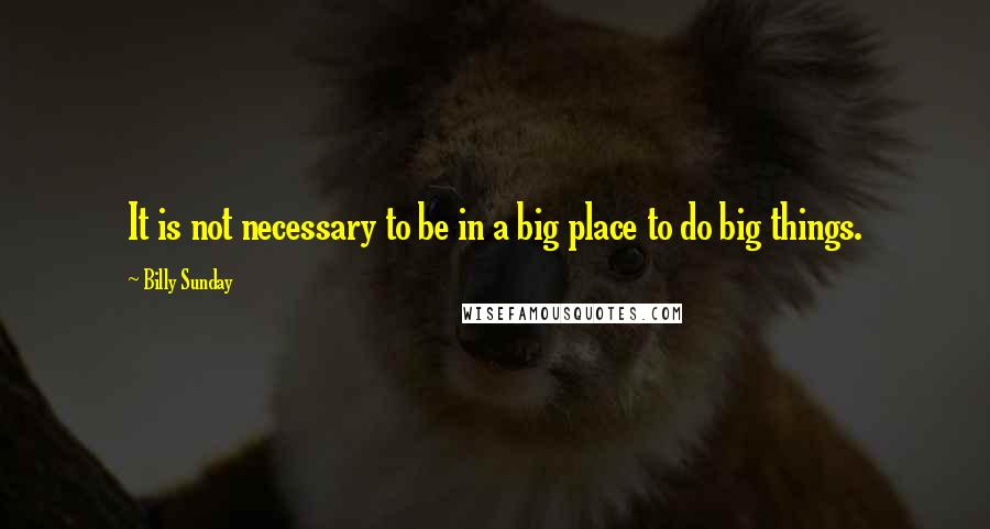 Billy Sunday Quotes: It is not necessary to be in a big place to do big things.