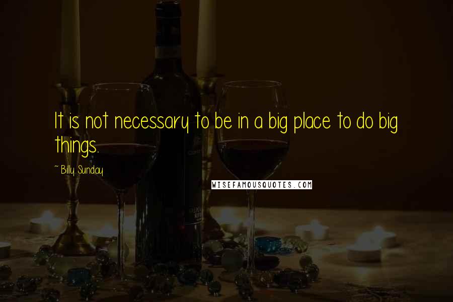 Billy Sunday Quotes: It is not necessary to be in a big place to do big things.