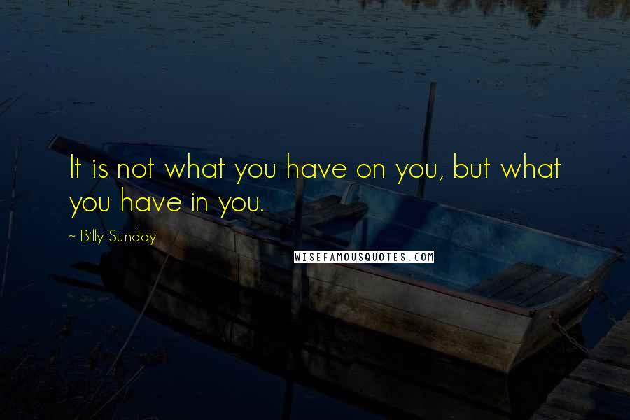 Billy Sunday Quotes: It is not what you have on you, but what you have in you.