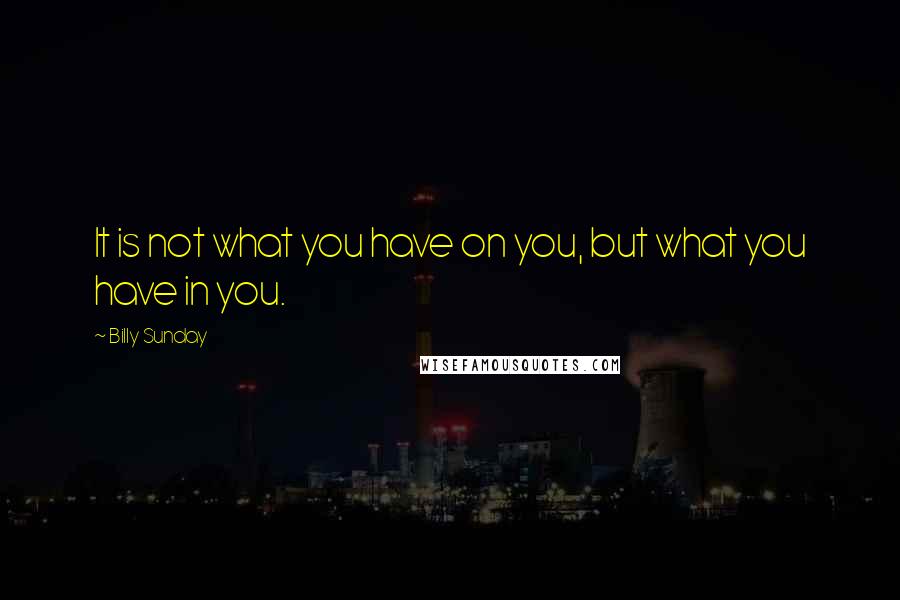 Billy Sunday Quotes: It is not what you have on you, but what you have in you.