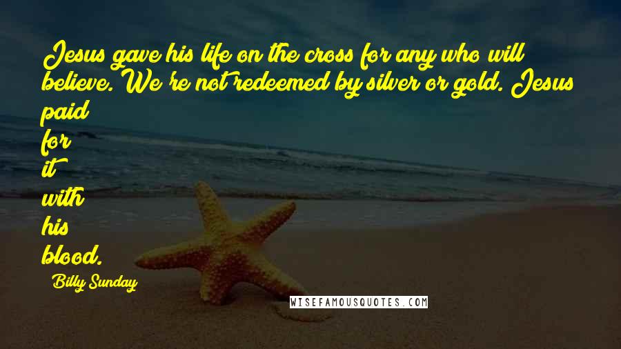 Billy Sunday Quotes: Jesus gave his life on the cross for any who will believe. We're not redeemed by silver or gold. Jesus paid for it with his blood.