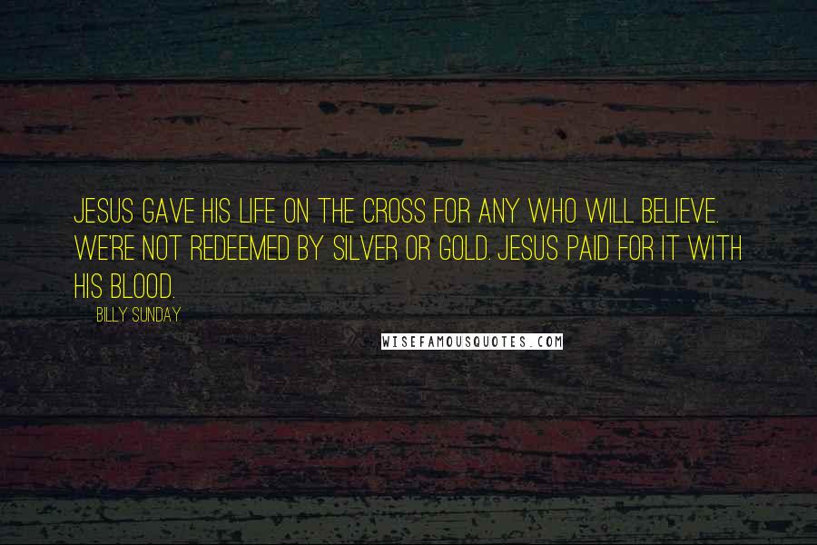 Billy Sunday Quotes: Jesus gave his life on the cross for any who will believe. We're not redeemed by silver or gold. Jesus paid for it with his blood.