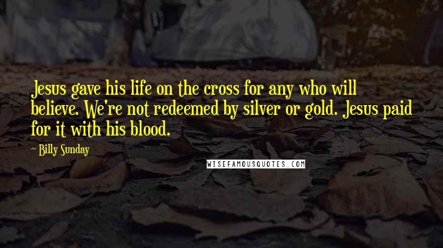 Billy Sunday Quotes: Jesus gave his life on the cross for any who will believe. We're not redeemed by silver or gold. Jesus paid for it with his blood.