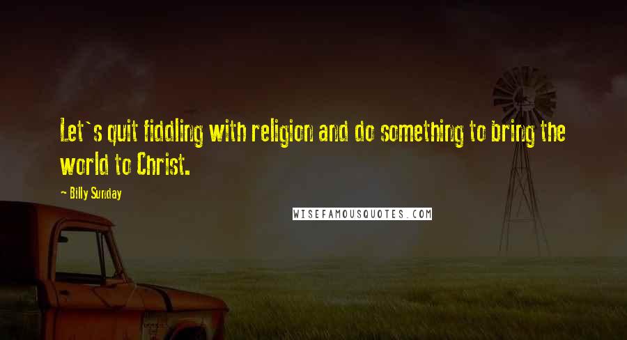 Billy Sunday Quotes: Let's quit fiddling with religion and do something to bring the world to Christ.