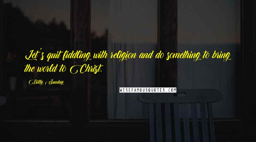 Billy Sunday Quotes: Let's quit fiddling with religion and do something to bring the world to Christ.
