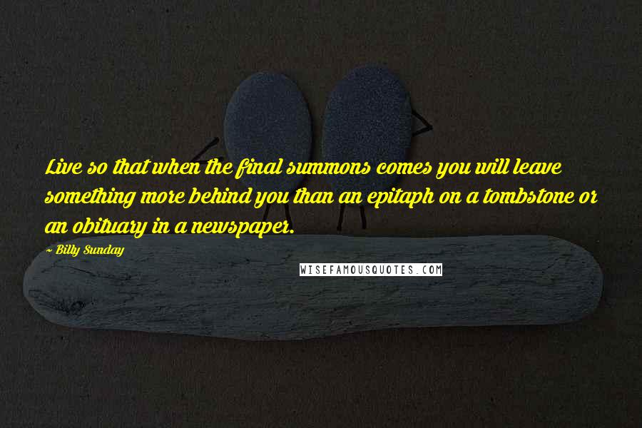 Billy Sunday Quotes: Live so that when the final summons comes you will leave something more behind you than an epitaph on a tombstone or an obituary in a newspaper.