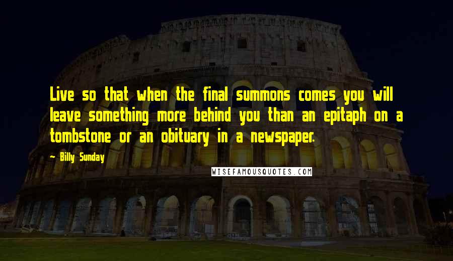 Billy Sunday Quotes: Live so that when the final summons comes you will leave something more behind you than an epitaph on a tombstone or an obituary in a newspaper.