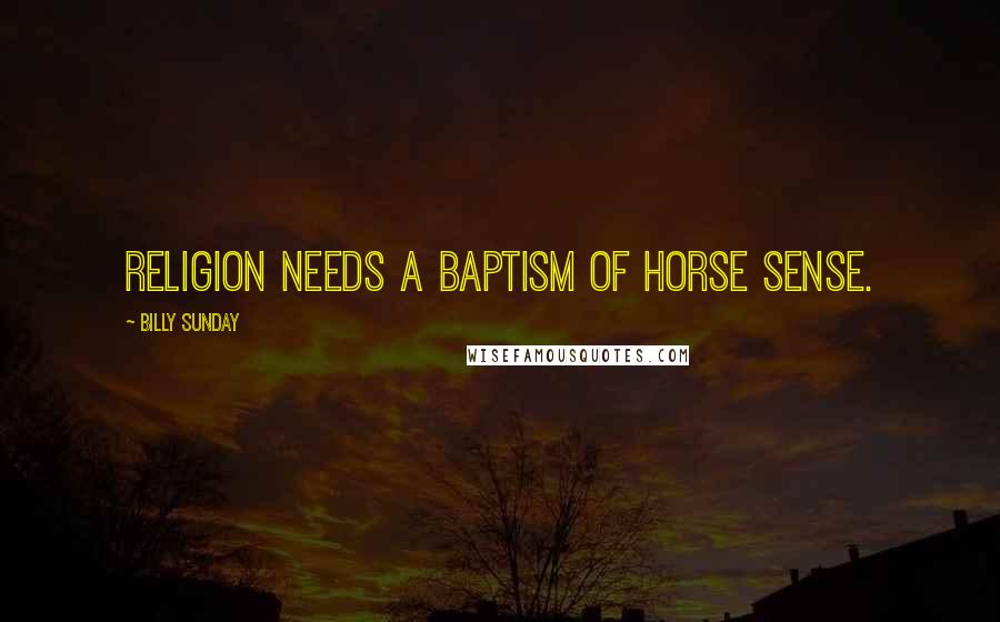 Billy Sunday Quotes: Religion needs a baptism of horse sense.