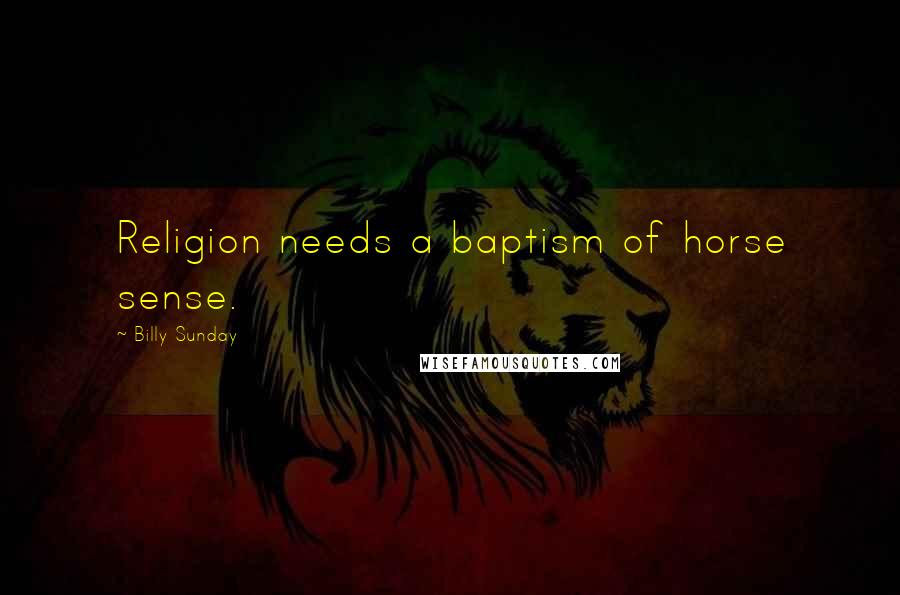 Billy Sunday Quotes: Religion needs a baptism of horse sense.