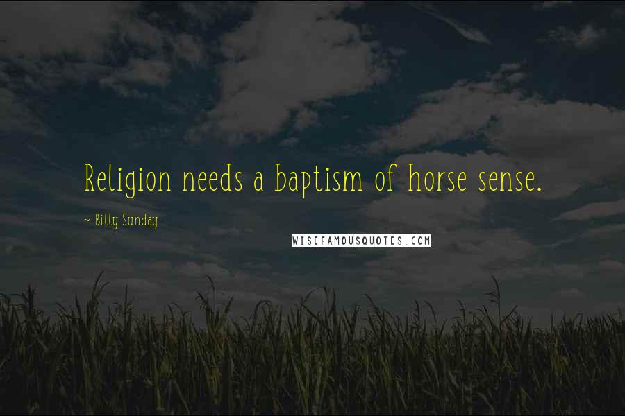 Billy Sunday Quotes: Religion needs a baptism of horse sense.