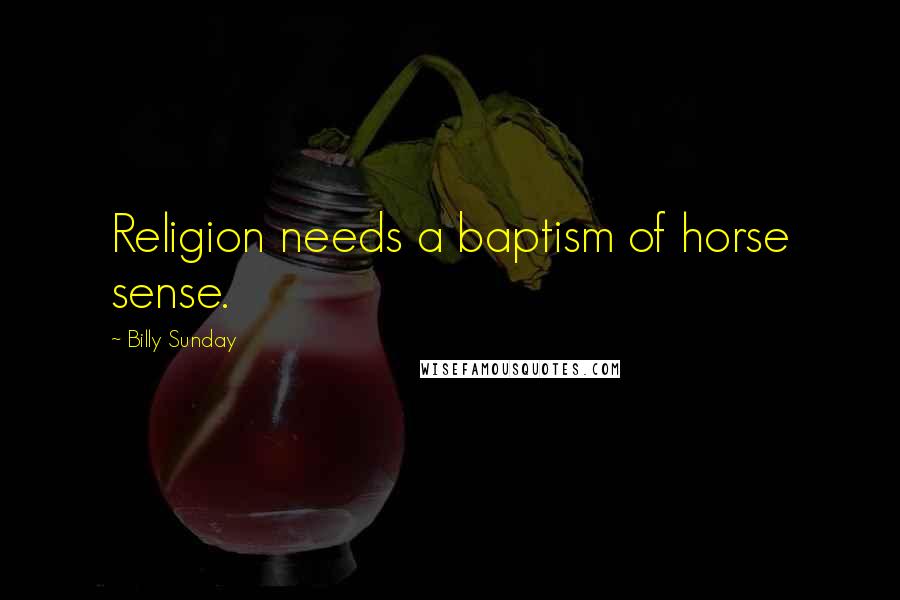 Billy Sunday Quotes: Religion needs a baptism of horse sense.