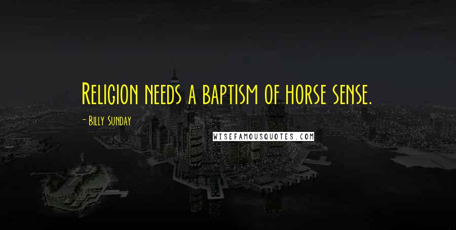 Billy Sunday Quotes: Religion needs a baptism of horse sense.