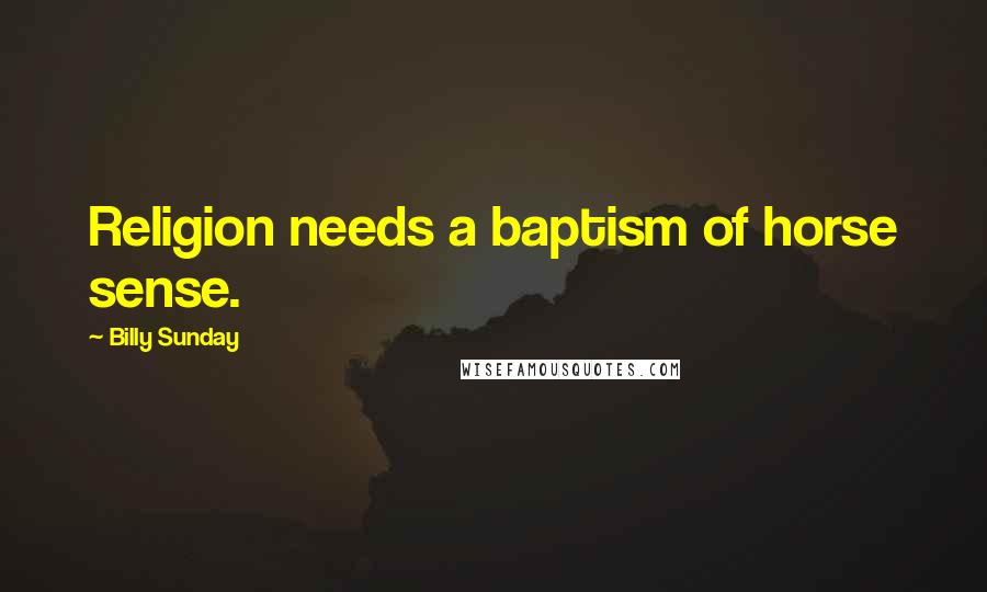 Billy Sunday Quotes: Religion needs a baptism of horse sense.
