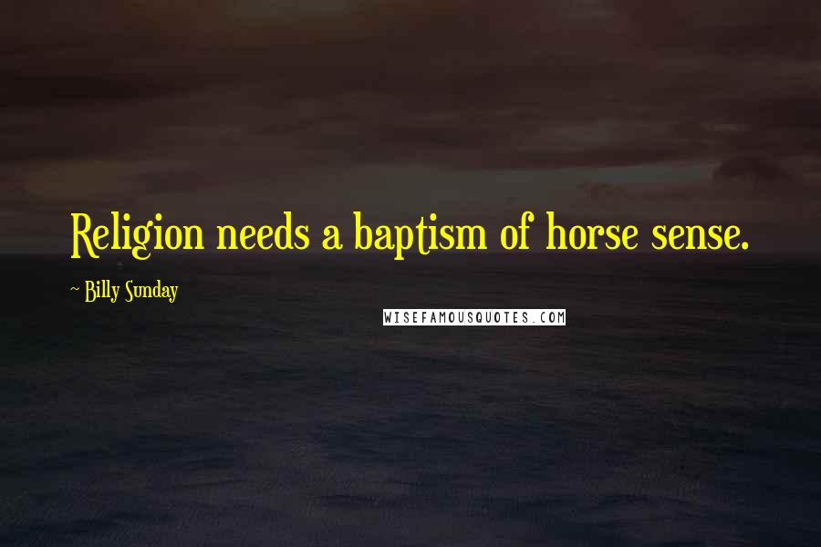 Billy Sunday Quotes: Religion needs a baptism of horse sense.