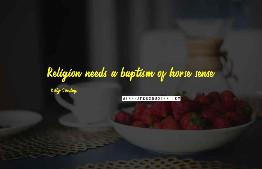 Billy Sunday Quotes: Religion needs a baptism of horse sense.