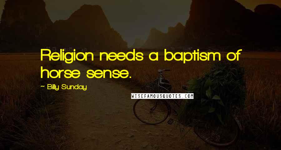 Billy Sunday Quotes: Religion needs a baptism of horse sense.