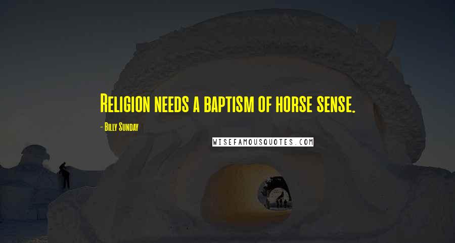 Billy Sunday Quotes: Religion needs a baptism of horse sense.