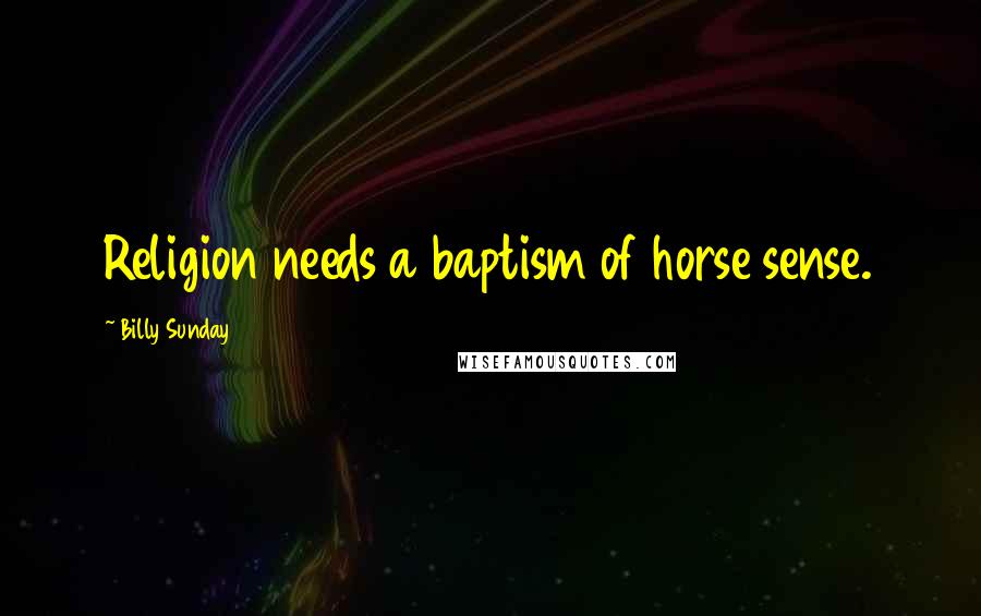 Billy Sunday Quotes: Religion needs a baptism of horse sense.