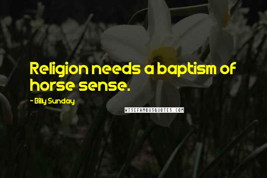 Billy Sunday Quotes: Religion needs a baptism of horse sense.