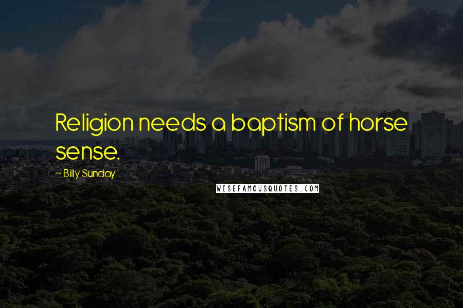 Billy Sunday Quotes: Religion needs a baptism of horse sense.