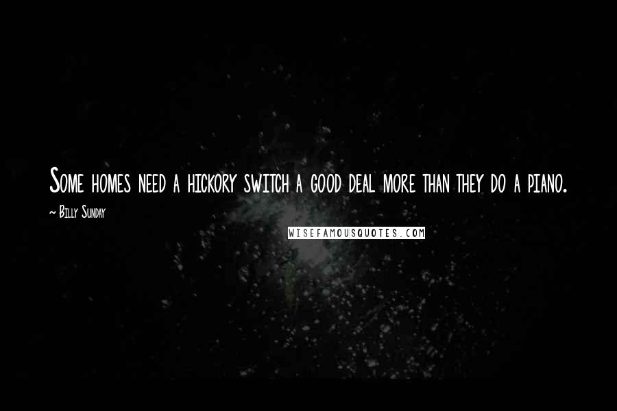 Billy Sunday Quotes: Some homes need a hickory switch a good deal more than they do a piano.