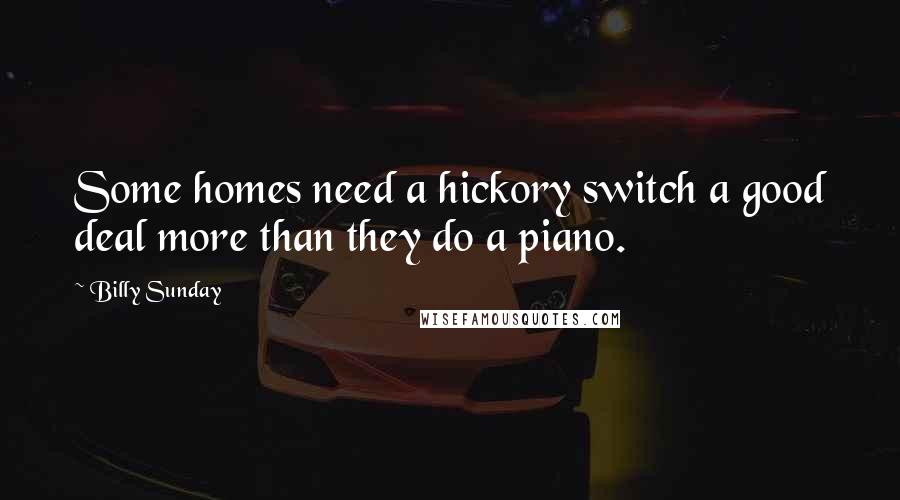 Billy Sunday Quotes: Some homes need a hickory switch a good deal more than they do a piano.