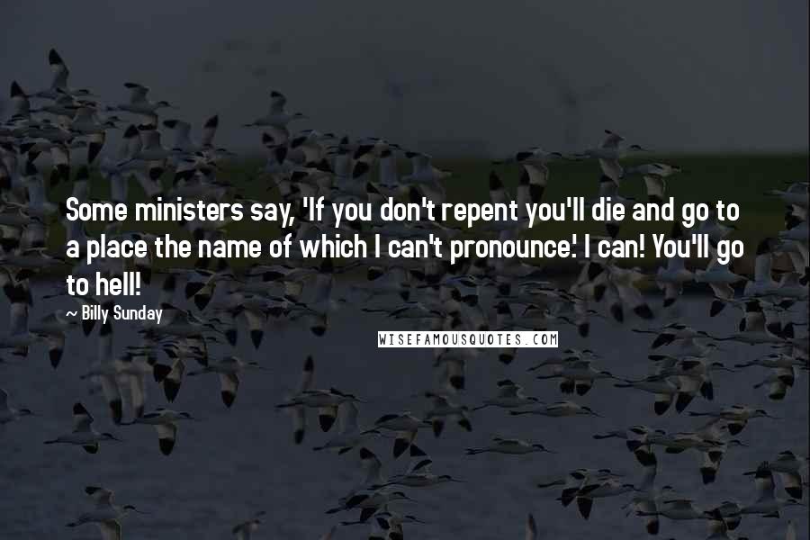 Billy Sunday Quotes: Some ministers say, 'If you don't repent you'll die and go to a place the name of which I can't pronounce.' I can! You'll go to hell!