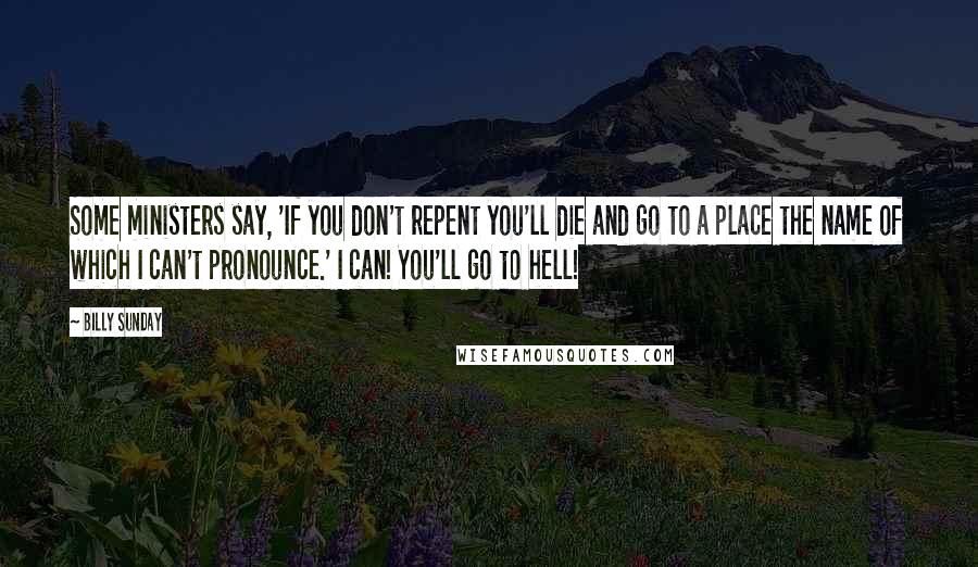 Billy Sunday Quotes: Some ministers say, 'If you don't repent you'll die and go to a place the name of which I can't pronounce.' I can! You'll go to hell!