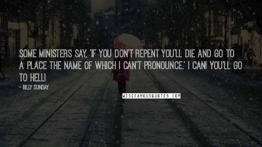 Billy Sunday Quotes: Some ministers say, 'If you don't repent you'll die and go to a place the name of which I can't pronounce.' I can! You'll go to hell!
