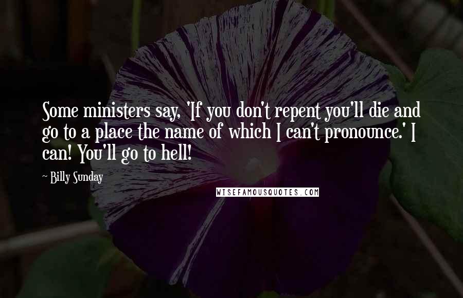 Billy Sunday Quotes: Some ministers say, 'If you don't repent you'll die and go to a place the name of which I can't pronounce.' I can! You'll go to hell!