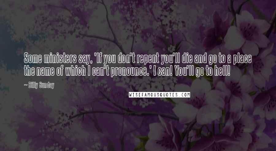 Billy Sunday Quotes: Some ministers say, 'If you don't repent you'll die and go to a place the name of which I can't pronounce.' I can! You'll go to hell!