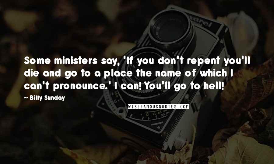 Billy Sunday Quotes: Some ministers say, 'If you don't repent you'll die and go to a place the name of which I can't pronounce.' I can! You'll go to hell!