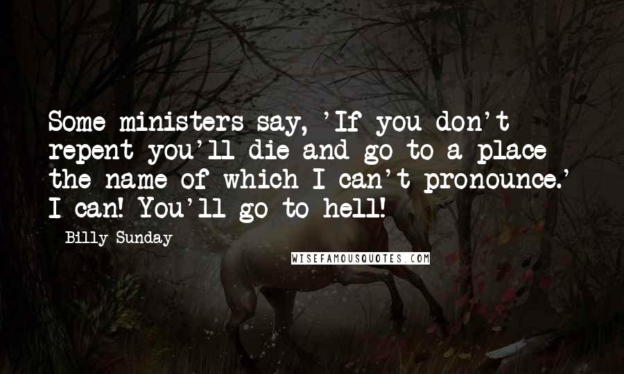 Billy Sunday Quotes: Some ministers say, 'If you don't repent you'll die and go to a place the name of which I can't pronounce.' I can! You'll go to hell!