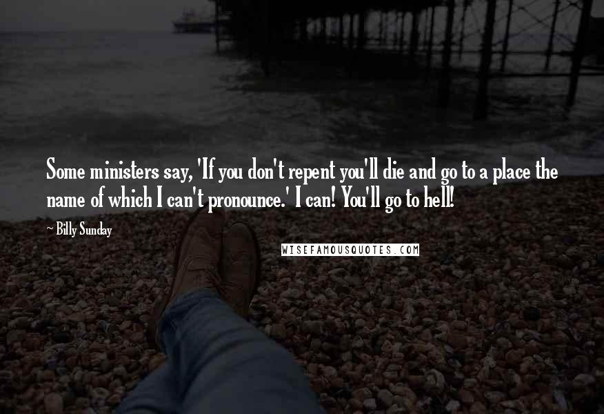 Billy Sunday Quotes: Some ministers say, 'If you don't repent you'll die and go to a place the name of which I can't pronounce.' I can! You'll go to hell!