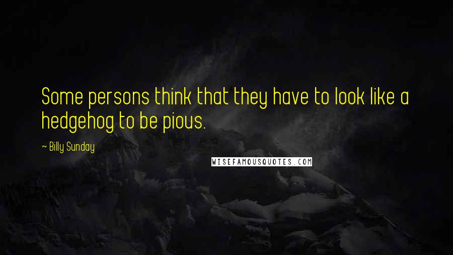 Billy Sunday Quotes: Some persons think that they have to look like a hedgehog to be pious.