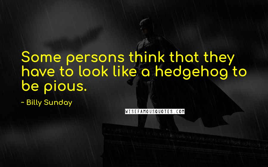 Billy Sunday Quotes: Some persons think that they have to look like a hedgehog to be pious.