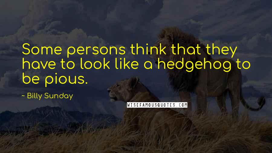 Billy Sunday Quotes: Some persons think that they have to look like a hedgehog to be pious.