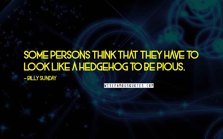 Billy Sunday Quotes: Some persons think that they have to look like a hedgehog to be pious.