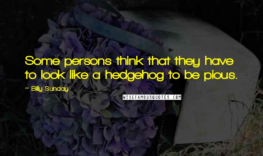 Billy Sunday Quotes: Some persons think that they have to look like a hedgehog to be pious.