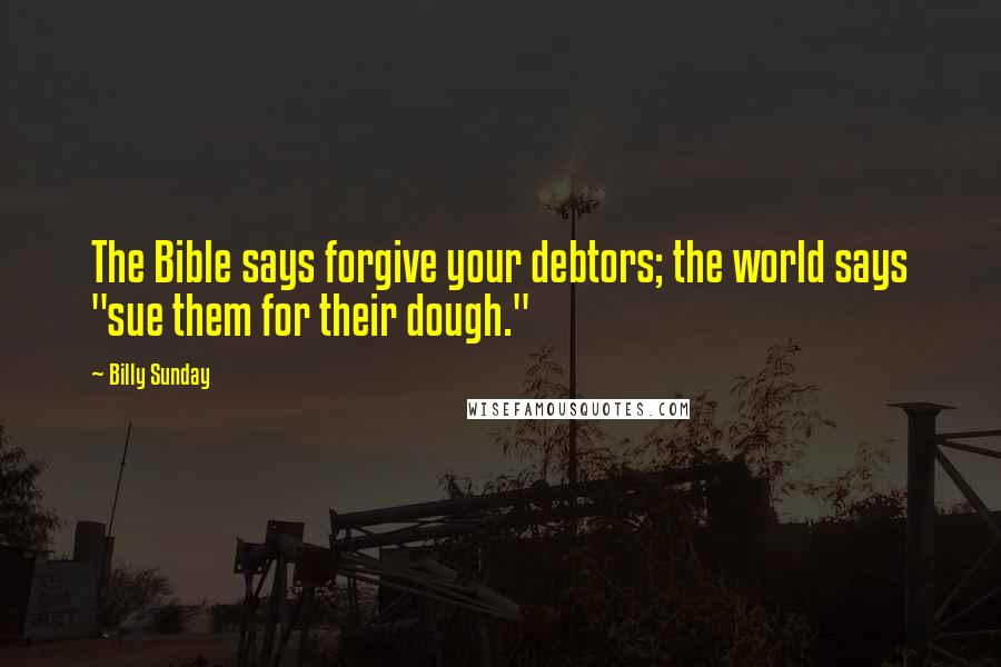 Billy Sunday Quotes: The Bible says forgive your debtors; the world says "sue them for their dough."