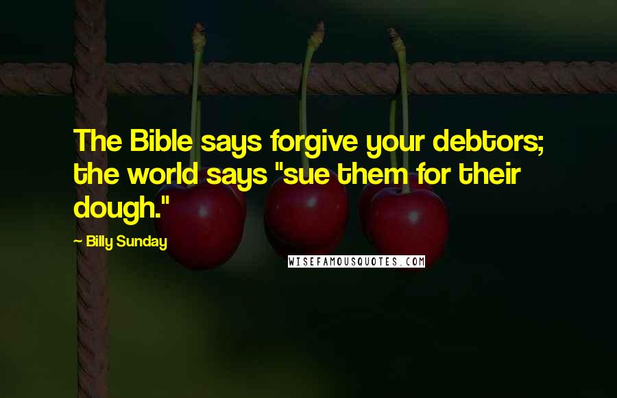 Billy Sunday Quotes: The Bible says forgive your debtors; the world says "sue them for their dough."