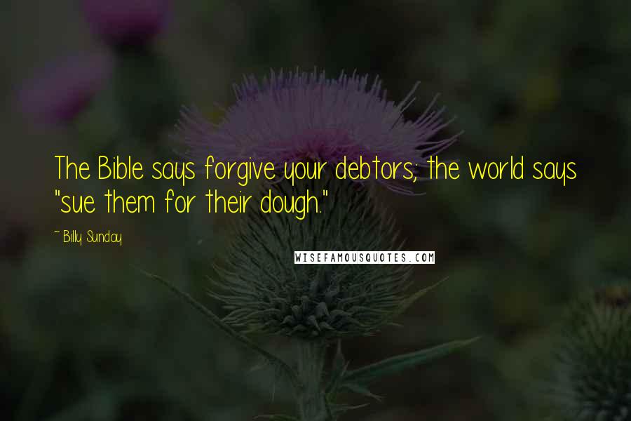Billy Sunday Quotes: The Bible says forgive your debtors; the world says "sue them for their dough."