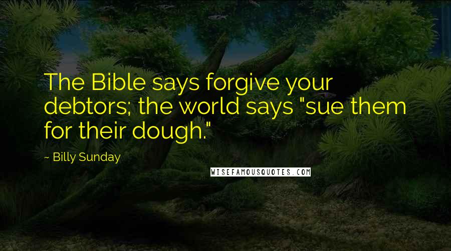 Billy Sunday Quotes: The Bible says forgive your debtors; the world says "sue them for their dough."