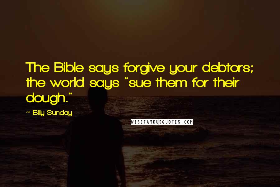 Billy Sunday Quotes: The Bible says forgive your debtors; the world says "sue them for their dough."