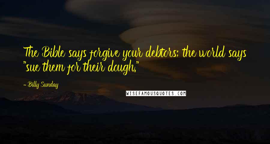 Billy Sunday Quotes: The Bible says forgive your debtors; the world says "sue them for their dough."