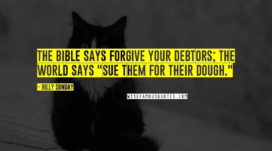 Billy Sunday Quotes: The Bible says forgive your debtors; the world says "sue them for their dough."