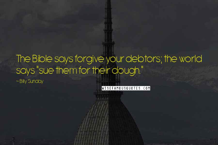 Billy Sunday Quotes: The Bible says forgive your debtors; the world says "sue them for their dough."