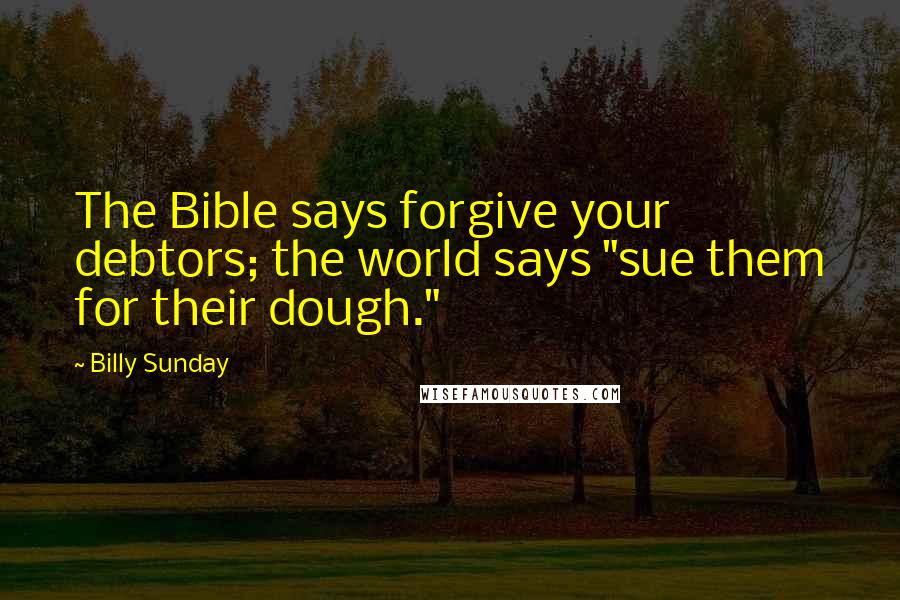 Billy Sunday Quotes: The Bible says forgive your debtors; the world says "sue them for their dough."